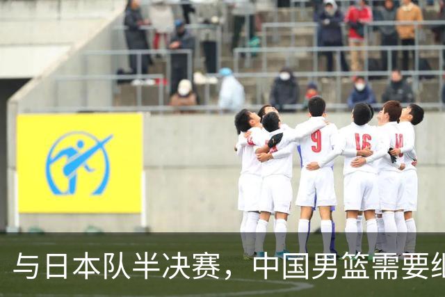 与日本队半决赛，中国男篮需要继续发挥内线优势+后场保持攻击力
